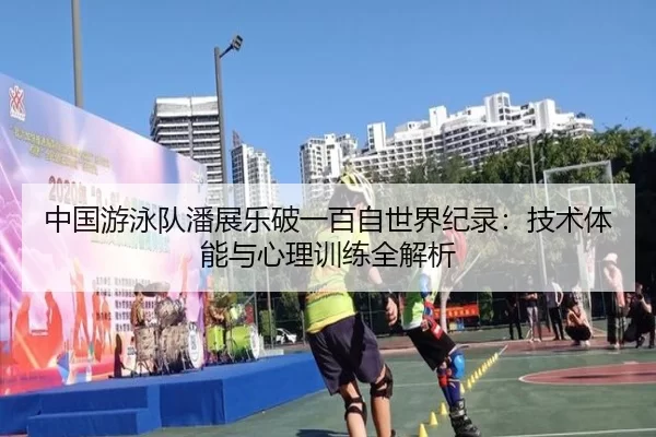 中国游泳队潘展乐破一百自世界纪录：技术体能与心理训练全解析