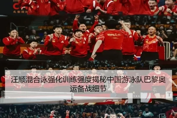 汪顺混合泳强化训练强度揭秘中国游泳队巴黎奥运备战细节
