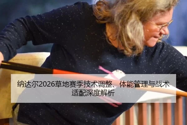 纳达尔2026草地赛季技术调整、体能管理与战术适配深度解析