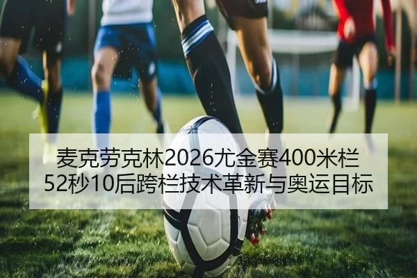 麦克劳克林2026尤金赛400米栏52秒10后跨栏技术革新与奥运目标